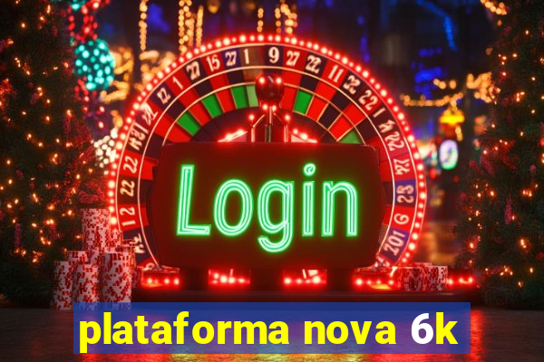 plataforma nova 6k